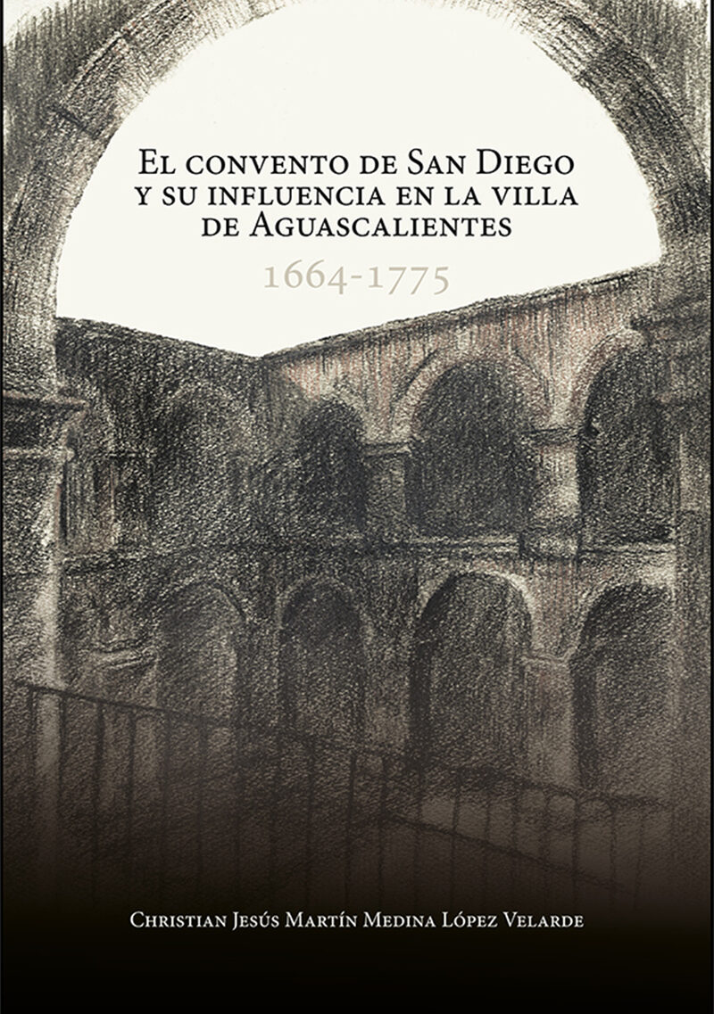 Portada de El convento de San Diego y su influencia en la villa de Aguascalientes · Christian Jesús Martínez Medina López Velarde