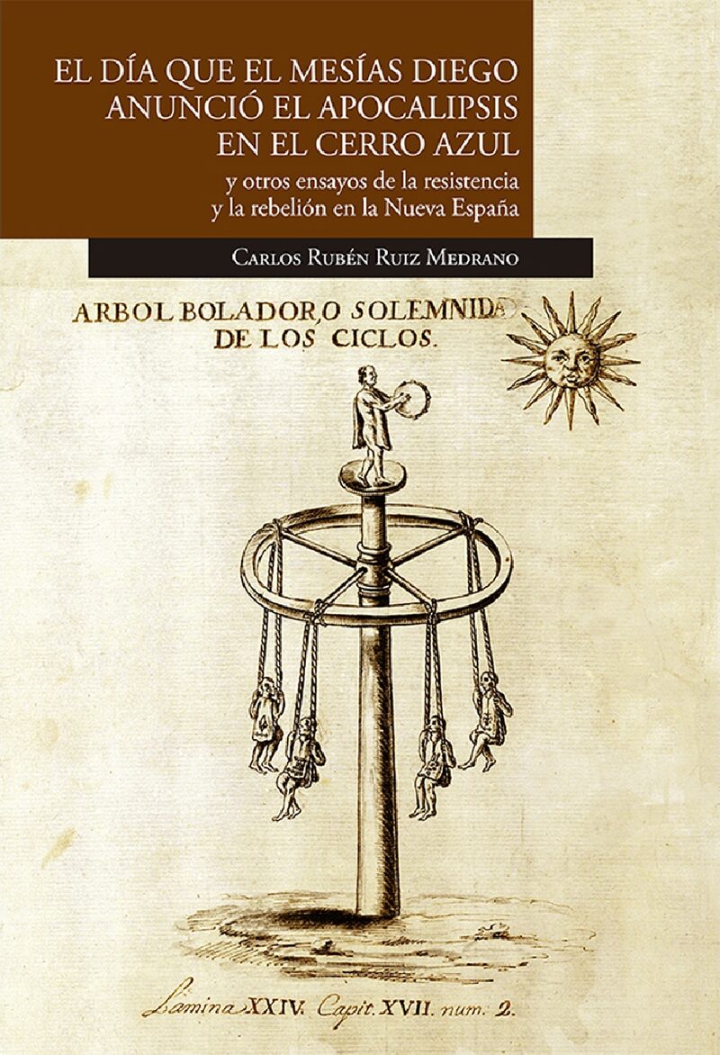 Portada de El día que el mesías Diego anunció el Apocalipsis en el Cerro Azul y otros ensayos de la resistencia y la rebelión en la Nueva España · Carlos Rubén Ruiz Medrano