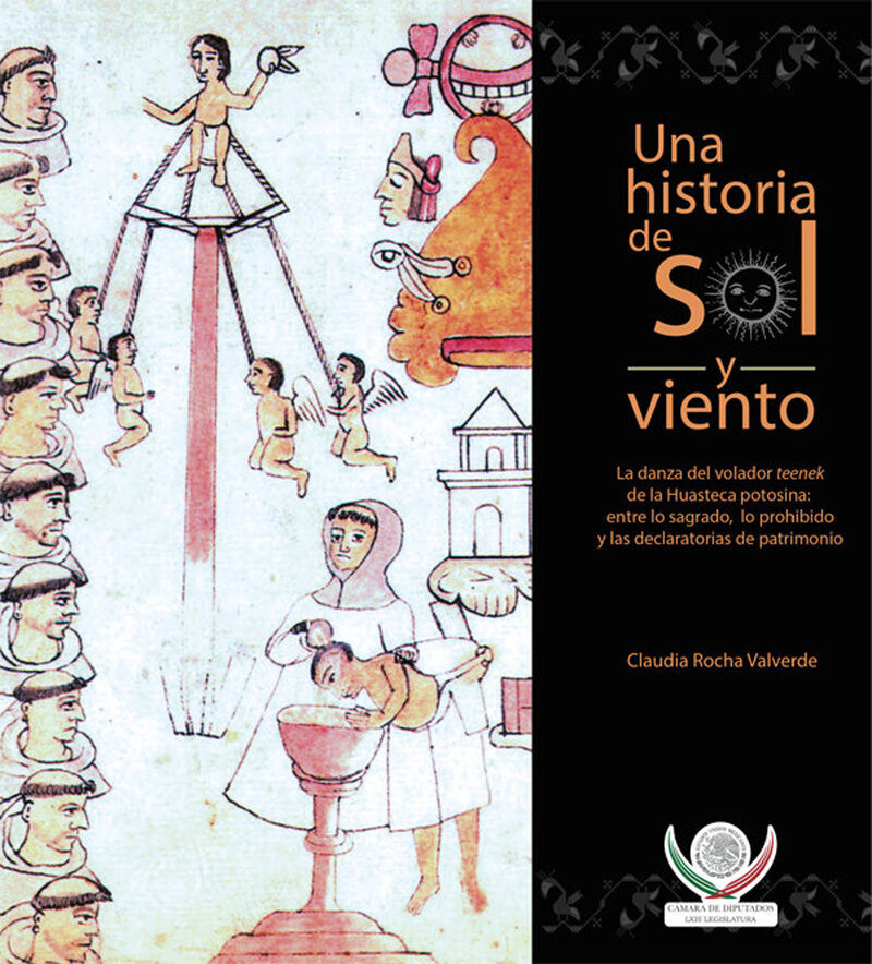 Portada de Una historia de sol y viento. La danza del volador teenek de la Huasteca potosina: entre lo sagrado, lo prohibido y las declaratorias de patrimonio. · Claudia Rocha Valverde